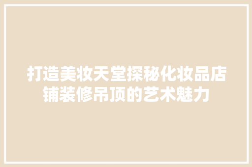打造美妆天堂探秘化妆品店铺装修吊顶的艺术魅力