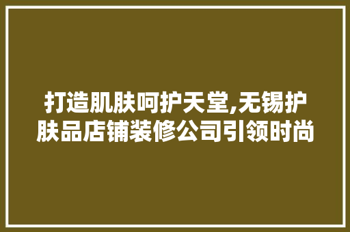 打造肌肤呵护天堂,无锡护肤品店铺装修公司引领时尚潮流