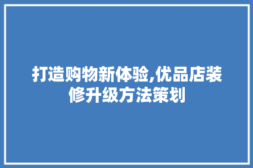 打造购物新体验,优品店装修升级方法策划