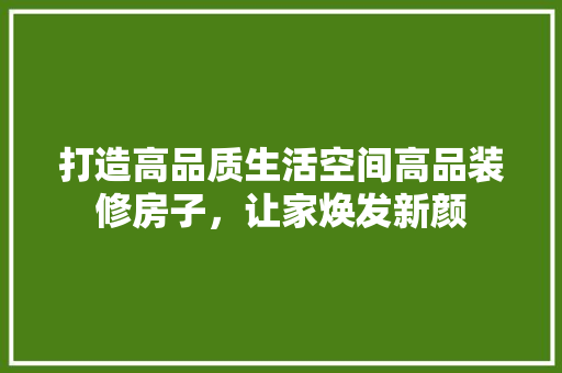 打造高品质生活空间高品装修房子，让家焕发新颜