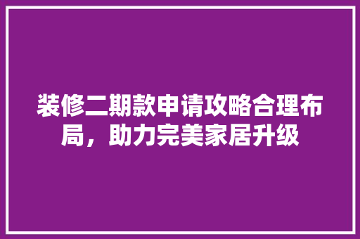 装修二期款申请攻略合理布局，助力完美家居升级