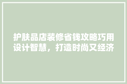 护肤品店装修省钱攻略巧用设计智慧，打造时尚又经济的店面