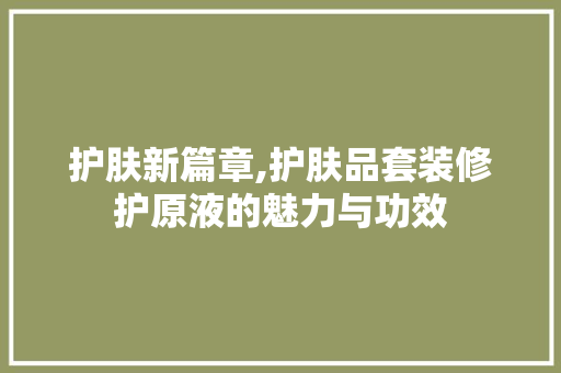 护肤新篇章,护肤品套装修护原液的魅力与功效