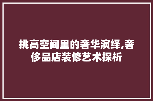 挑高空间里的奢华演绎,奢侈品店装修艺术探析