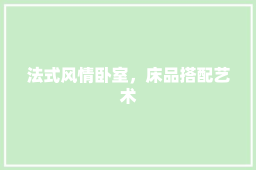 法式风情卧室，床品搭配艺术