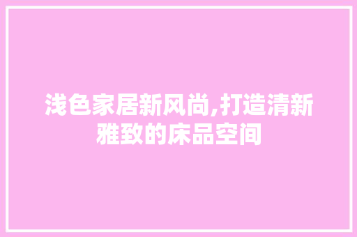 浅色家居新风尚,打造清新雅致的床品空间