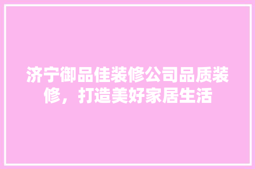 济宁御品佳装修公司品质装修，打造美好家居生活