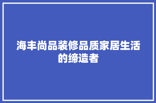 海丰尚品装修品质家居生活的缔造者
