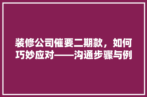 装修公司催要二期款，如何巧妙应对——沟通步骤与例子分析