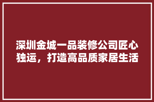 深圳金城一品装修公司匠心独运，打造高品质家居生活