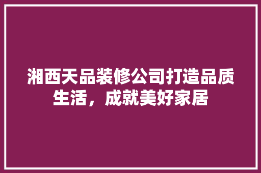 湘西天品装修公司打造品质生活，成就美好家居
