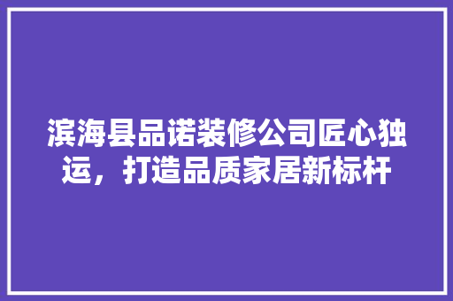 滨海县品诺装修公司匠心独运，打造品质家居新标杆