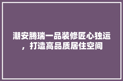 潮安腾瑞一品装修匠心独运，打造高品质居住空间