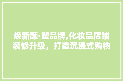 焕新颜·塑品牌,化妆品店铺装修升级，打造沉浸式购物体验