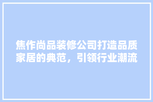 焦作尚品装修公司打造品质家居的典范，引领行业潮流