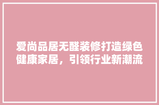 爱尚品居无醛装修打造绿色健康家居，引领行业新潮流
