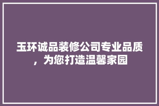 玉环诚品装修公司专业品质，为您打造温馨家园