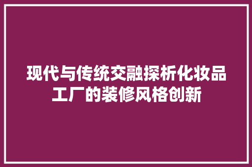 现代与传统交融探析化妆品工厂的装修风格创新