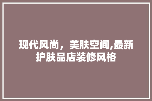 现代风尚，美肤空间,最新护肤品店装修风格