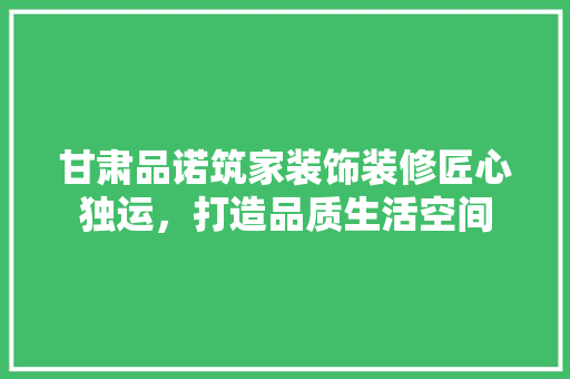 甘肃品诺筑家装饰装修匠心独运，打造品质生活空间