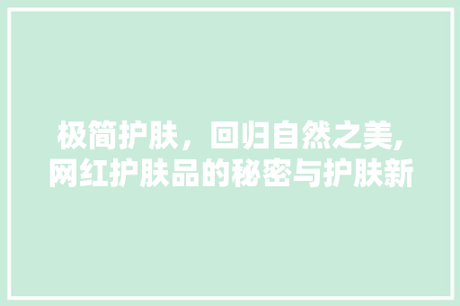 极简护肤，回归自然之美,网红护肤品的秘密与护肤新趋势