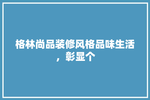 格林尚品装修风格品味生活，彰显个