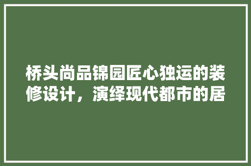 桥头尚品锦园匠心独运的装修设计，演绎现代都市的居住美学