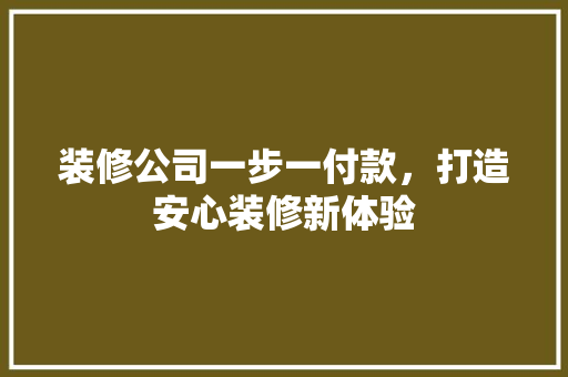 装修公司一步一付款，打造安心装修新体验