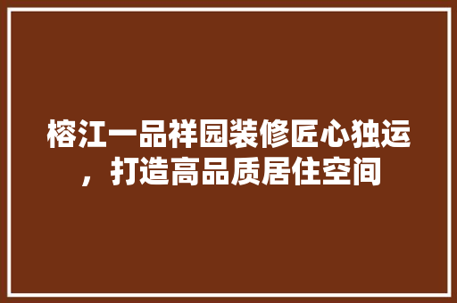 榕江一品祥园装修匠心独运，打造高品质居住空间