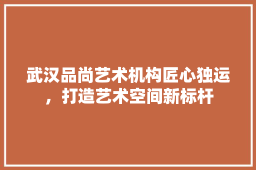 武汉品尚艺术机构匠心独运，打造艺术空间新标杆