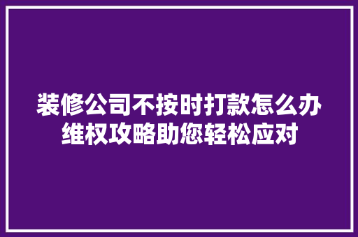 装修公司不按时打款怎么办维权攻略助您轻松应对