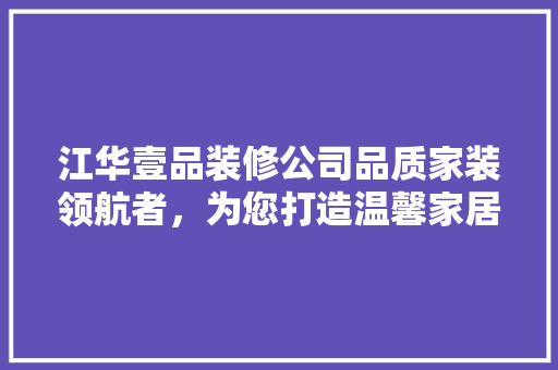 江华壹品装修公司品质家装领航者，为您打造温馨家居生活