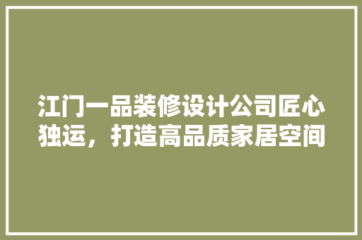 江门一品装修设计公司匠心独运，打造高品质家居空间