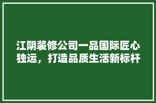 江阴装修公司一品国际匠心独运，打造品质生活新标杆