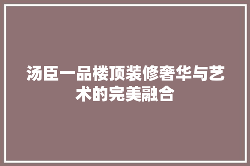 汤臣一品楼顶装修奢华与艺术的完美融合