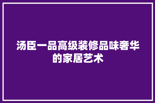 汤臣一品高级装修品味奢华的家居艺术