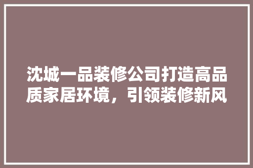 沈城一品装修公司打造高品质家居环境，引领装修新风尚