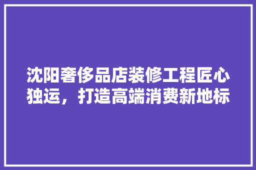 沈阳奢侈品店装修工程匠心独运，打造高端消费新地标