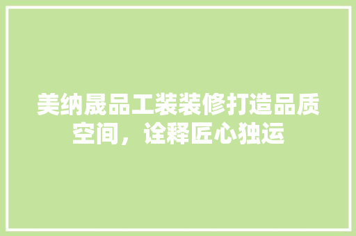 美纳晟品工装装修打造品质空间，诠释匠心独运