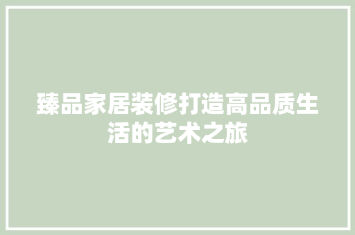 臻品家居装修打造高品质生活的艺术之旅