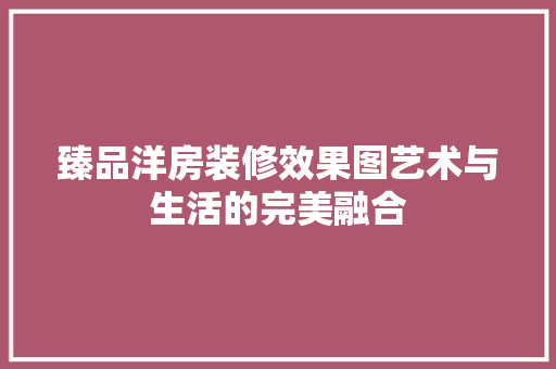 臻品洋房装修效果图艺术与生活的完美融合