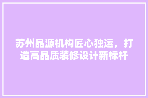 苏州品源机构匠心独运，打造高品质装修设计新标杆