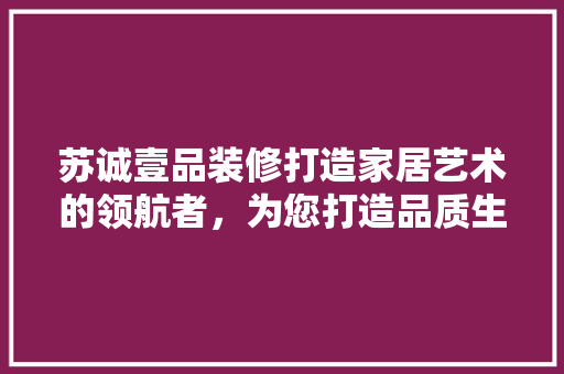 苏诚壹品装修打造家居艺术的领航者，为您打造品质生活空间