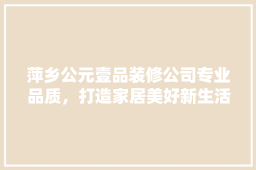 萍乡公元壹品装修公司专业品质，打造家居美好新生活