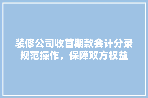 装修公司收首期款会计分录规范操作，保障双方权益