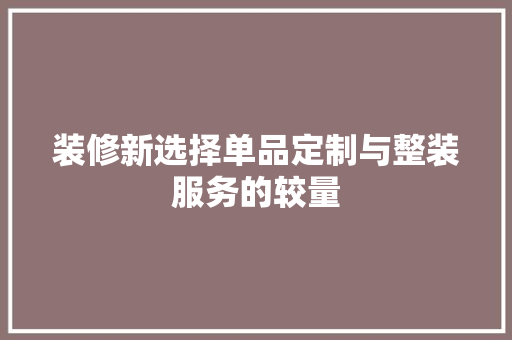装修新选择单品定制与整装服务的较量