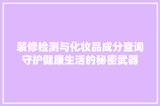 装修检测与化妆品成分查询守护健康生活的秘密武器