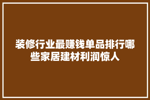装修行业最赚钱单品排行哪些家居建材利润惊人