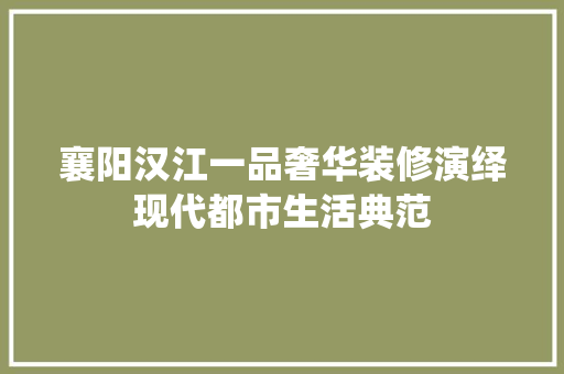襄阳汉江一品奢华装修演绎现代都市生活典范