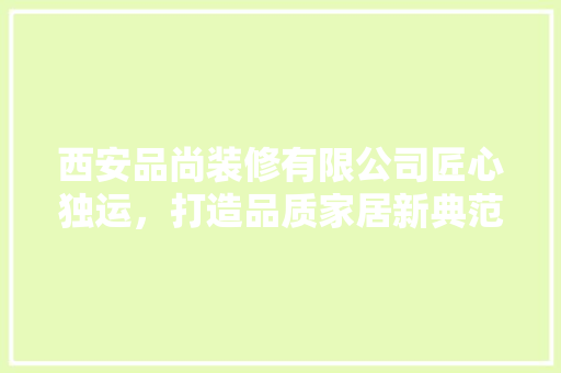 西安品尚装修有限公司匠心独运，打造品质家居新典范